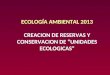 ECOLOGÍA AMBIENTAL 2013 CREACION DE RESERVAS Y CONSERVACION DE “UNIDADES ECOLOGICAS”