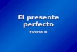 El presente perfecto Español III. ¿Cómo se usa el presente perfecto? Se usa el presente perfecto para acciones que ocurrieron en un tiempo no concreto
