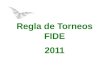 Regla de Torneos FIDE 2011. Reglas de Torneos FIDE El torneo se jugará según las Leyes de Ajedrez de la FIDE. Las Reglas de Torneos FIDE se usarán junto