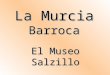 La Murcia Barroca El Museo Salzillo. Este museo, de reciente constitución (1960) se aloja en un edificio de mucha tradición: la iglesia de Nuestro Padre