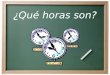 ¿Qué horas son? ¿Cómo decimos la hora en español?  Son las ______.  Es la _______. Para decir la hora… Para las horas 2:00 – 12:00. Para la hora 1:00