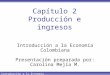 Introducción a la Economía Colombiana Capítulo 2 Producción e ingresos Introducción a la Economía Colombiana Presentación preparada por: Carolina Mejía