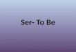 Ser- To Be. Ser- the permanent “to be” Used for: – Identity (names) – Nationalities – Physical attributes (tall, short, handsome, etc.) – Origins (I am