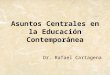 Asuntos Centrales en la Educación Contemporánea Dr. Rafael Cartagena