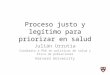 Proceso justo y legítimo para priorizar en salud Julián Urrutia Candidato a PhD en políticas de salud y ética de poblaciones Harvard University