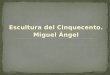Escultura del Cinquecento. Miguel Ángel. El Cinquecento se inicia, en Italia, con una consolidación de los logros ganados en las tres generaciones anteriores