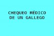 CHEQUEO MÉDICO DE UN GALLEGO Un gallego va a Madrid y decide hacerse un chequeo general. La conversación entre el médico y el paciente es como sigue: