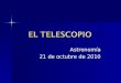 Astronomía 21 de octubre de 2010. Historia de la creación del telescopio Historia de la creación del telescopio Tipos de telescopio Tipos de telescopio