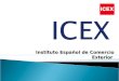 Instituto Español de Comercio Exterior.  El Instituto Español de Comercio Exterior (ICEX) es un ente público español de ámbito estatal  Creado en 1982