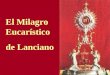 El Milagro Eucarístico de Lanciano. A lo largo de la historia se han realizado más de 400 milagros Eucarísticos. El milagro supera toda naturaleza creada