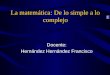 La matemática: De lo simple a lo complejo Docente: Hernández Hernández Francisco