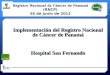 Implementación del Registro Nacional de Cáncer de Panamá Hospital San Fernando Registro Nacional de Cáncer de Panamá (RNCP) 26 de junio de 2012