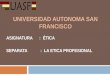 UNIVERSIDAD AUTONOMA SAN FRANCISCO ASIGNATURA : ÉTICA SEPARATA : LA ETICA PROFESIONAL