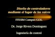Diseño de controladores mediante el lugar de las raíces ITESM Campus GDL Dr. Jorge Rivera Dominguez Ingeniería de control
