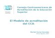 Consejo Centroamericano de Acreditación de la Educación Superior El Modelo de acreditación del CCA : Maribel Duriez González 16 de Agosto 2007