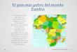 El país mas pobre del mundo Zambia La república de Zambia se encuentra en el centro-sur del continente africano, su capital es Lusaka. actualmente Zambia