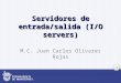 1 Servidores de entrada/salida (I/O servers) M.C. Juan Carlos Olivares Rojas