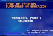 1 CETRO DE ESTUDIOS SUPERIORES EN EDUCACIÓN TECNOLOGÍA, PODER Y EDUCACIÓN Dr. Alejandro Acuña Limón 30 noviembre 2007