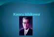 Kaoru Ishikawa. 13 –julio-1915 / 16-abril-1989 cuyo aporte fue la implementación de sistemas de calidad adecuados al valor de procesos empresariales