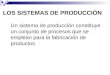 LOS SISTEMAS DE PRODUCCIÓN Un sistema de producción constituye un conjunto de procesos que se emplean para la fabricación de productos
