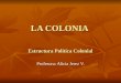 LA COLONIA Estructura Política Colonial Profesora: Alicia Jerez V