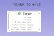 TENER: TO HAVE. The verb: tener = to have Yo tengo = I have Tú tienes = you have (informal) Ella tiene = She has El tiene = He has Usted tiene = You have
