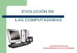 EVOLUCIÓN DE LAS COMPUTADORAS La Evolución de las Computadoras se dio en 5 Etapas:
