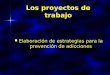 Los proyectos de trabajo Elaboración de estrategias para la prevención de adicciones Elaboración de estrategias para la prevención de adicciones