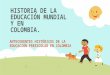 HISTORIA DE LA EDUCACIÓN MUNDIAL Y EN COLOMBIA. ANTECEDENTES HISTÓRICOS DE LA EDUCACIÓN PREESCOLAR EN COLOMBIA