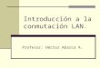 Taller de Redes. Héctor Abarca A. Introducción a la conmutación LAN. Profesor: Héctor Abarca A