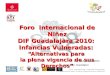 Foro Internacional: Infancias Vulneradas: “Alternativas para la plena vigencia de sus Derechos” Foro Internacional de Niñez DIF Guadalajara 2010: Infancias