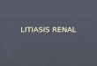 LITIASIS RENAL. ► Corresponde a la presencia de concreciones minerales y de matriz orgánica en vía urinaria