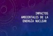 IMPACTOS AMBIENTALES DE LA ENERGÍA NUCLEAR. INTRODUCCIÓN El impacto ambiental de la energía nuclear es un resultado del ciclo del combustible nuclear,