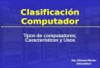 Clasificación Computador Tipos de computadores, Características y Usos Ing. Johanna Macias Informática I