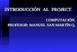 INTRODUCCIÓN AL PROJECT. COMPUTACIÓN. PROFESOR: MANUEL SAN MARTÍN Q