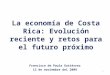 La economía de Costa Rica: Evolución reciente y retos para el futuro próximo Francisco de Paula Gutiérrez 12 de noviembre del 2009 1