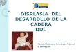 DISPLASIA DEL DESARROLLO DE LA CADERA DDC Paula Alejandra Granados Gómez X Semestre