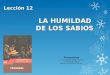 LA HUMILDAD DE LOS SABIOS Lección 12 Proverbios © Pr. Antonio López Gudiño Unión Ecuatoriana Misión Ecuatoriana del Sur