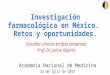 Investigación farmacológica en México. Retos y oportunidades. Estudios clínicos en fase temprana Prof. Dr. Jaime Algorta Academia Nacional de Medicina
