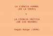 LA CIENCIA FORMAL (DE LA IDEAS) Y LA CIENCIA FÁCTICA (DE LOS HECHOS) Según Bunge (1996)