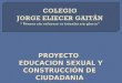 PROYECTO EDUCACION SEXUAL Y CONSTRUCCIÓN DE CIUDADANIA EDUCACION SEXUAL Y CONSTRUCCIÓN DE CIUDADANIA