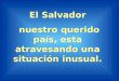 El Salvador nuestro querido país, esta atravesando una situación inusual. El Salvador nuestro querido país, esta atravesando una situación inusual