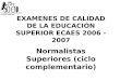Asociación Nacional de Escuelas Normales Superiores EXAMENES DE CALIDAD DE LA EDUCACIÓN SUPERIOR ECAES 2006 - 2007 Normalistas Superiores (ciclo complementario)