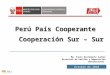 Perú País Cooperante Cooperación Sur – Sur Octubre de 2010 Mg. Paola Bustamante Suárez Directora de Gestión y Negociación Internacional