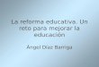 La reforma educativa. Un reto para mejorar la educación Ángel Díaz Barriga