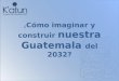 ¿ Cómo imaginar y construir nuestra Guatemala del 2032?