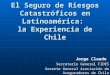 El Seguro de Riesgos Catastróficos en Latinoamérica: la Experiencia de Chile Jorge Claude Secretario General FIDES Gerente General Asociación de Aseguradores