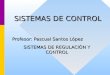 SISTEMAS DE CONTROL Profesor: Pascual Santos López SISTEMAS DE REGULACIÓN Y CONTROL