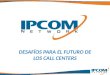 DESAFÍOS PARA EL FUTURO DE LOS CALL CENTERS. Quienes Somos IPCOM fue fundada en el año 2000 y es ampliamente considerada una de las compañías pioneras