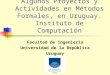 Algunos Proyectos y Actividades en Métodos Formales, en Uruguay. Instituto de Computación Facultad de Ingeniería Universidad de la República Uruguay